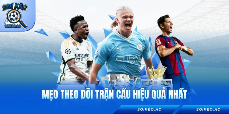 Mẹo theo dõi trận cầu hiệu quả nhất